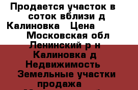 Продается участок в 6 соток вблизи д Калиновка › Цена ­ 850 000 - Московская обл., Ленинский р-н, Калиновка д. Недвижимость » Земельные участки продажа   . Московская обл.